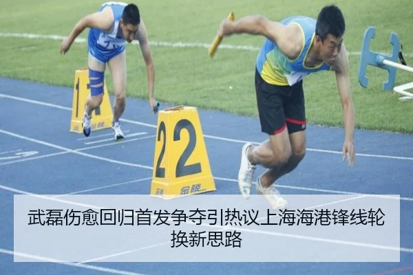 武磊伤愈回归首发争夺引热议上海海港锋线轮换新思路